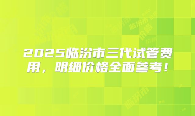 2025临汾市三代试管费用，明细价格全面参考！