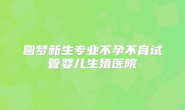 圆梦新生专业不孕不育试管婴儿生殖医院