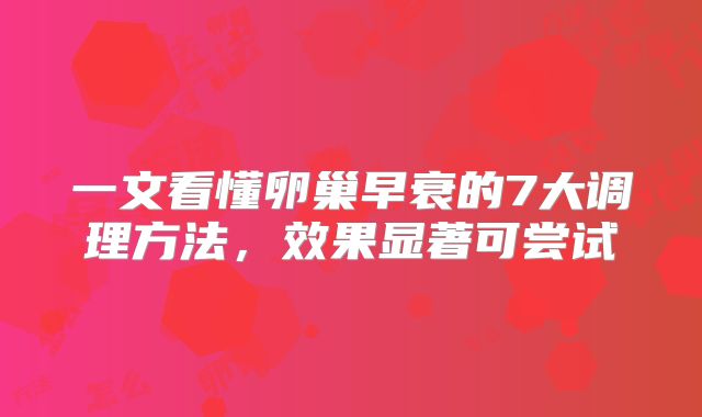 一文看懂卵巢早衰的7大调理方法，效果显著可尝试