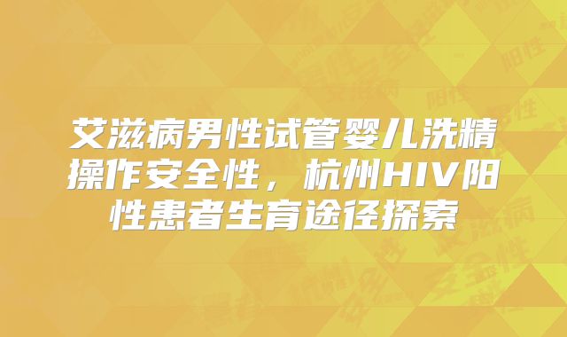 艾滋病男性试管婴儿洗精操作安全性，杭州HIV阳性患者生育途径探索
