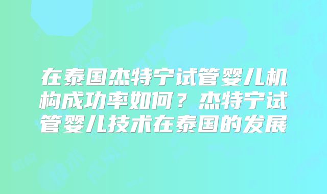 在泰国杰特宁试管婴儿机构成功率如何？杰特宁试管婴儿技术在泰国的发展
