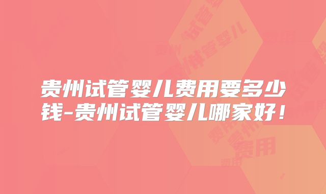 贵州试管婴儿费用要多少钱-贵州试管婴儿哪家好！