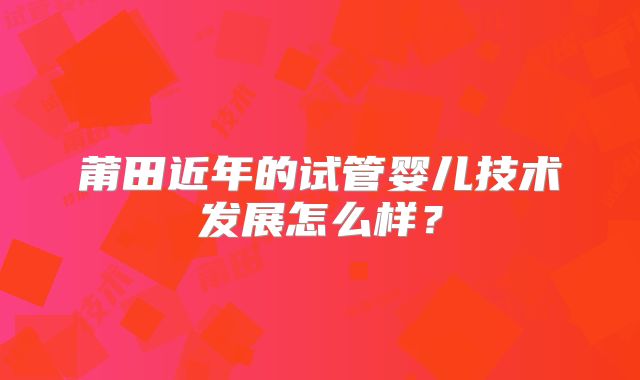 莆田近年的试管婴儿技术发展怎么样？