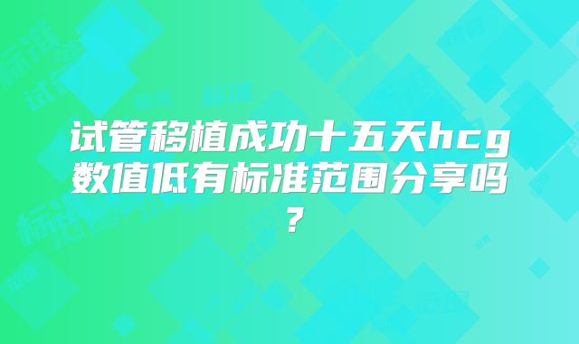 试管移植成功十五天hcg数值低有标准范围分享吗？