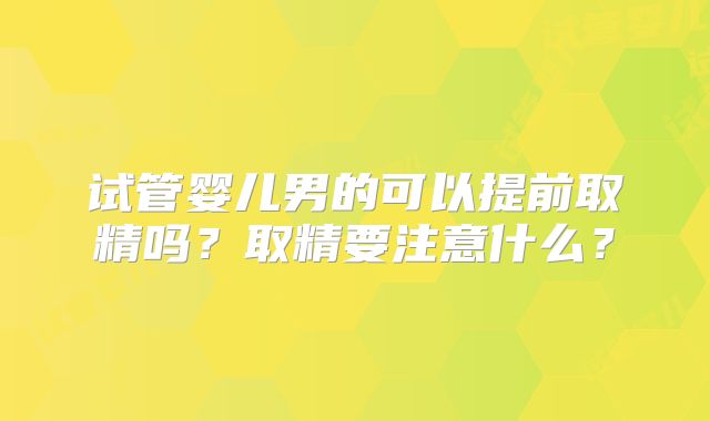 试管婴儿男的可以提前取精吗？取精要注意什么？