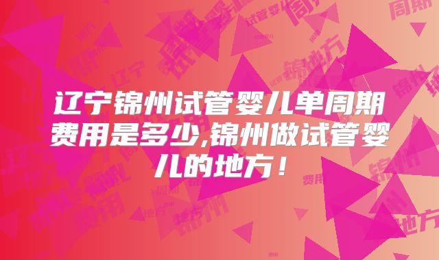 辽宁锦州试管婴儿单周期费用是多少,锦州做试管婴儿的地方！