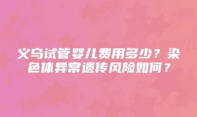 义乌试管婴儿费用多少？染色体异常遗传风险如何？