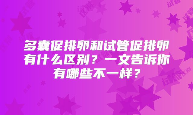 多囊促排卵和试管促排卵有什么区别？一文告诉你有哪些不一样？