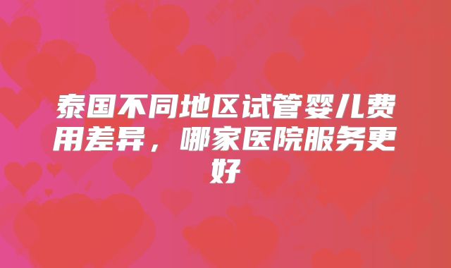 泰国不同地区试管婴儿费用差异，哪家医院服务更好
