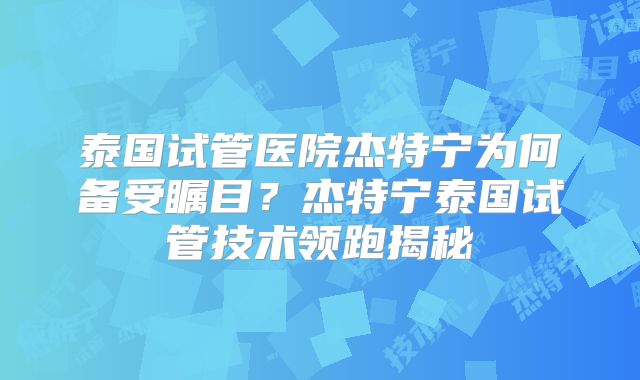 泰国试管医院杰特宁为何备受瞩目？杰特宁泰国试管技术领跑揭秘