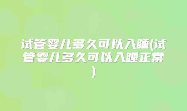 试管婴儿多久可以入睡(试管婴儿多久可以入睡正常)