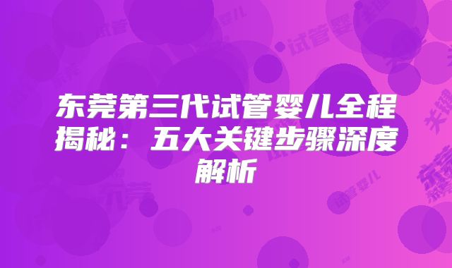 东莞第三代试管婴儿全程揭秘：五大关键步骤深度解析