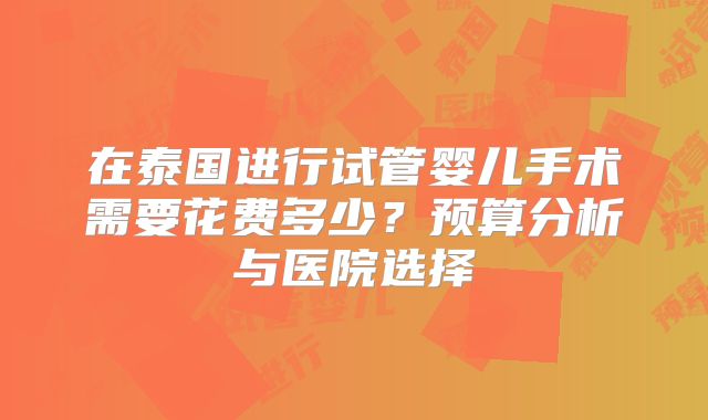 在泰国进行试管婴儿手术需要花费多少？预算分析与医院选择