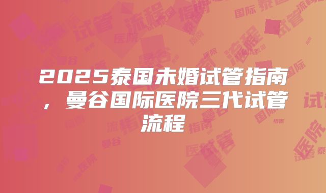 2025泰国未婚试管指南，曼谷国际医院三代试管流程