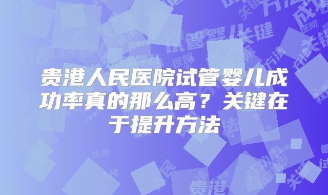 贵港人民医院试管婴儿成功率真的那么高?关键在于提升方法