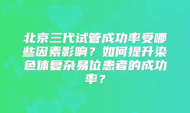 北京三代试管成功率受哪些因素影响？如何提升染色体复杂易位患者的成功率？