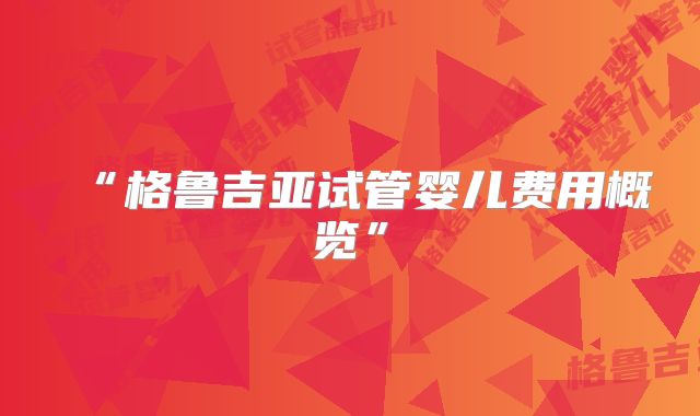 “格鲁吉亚试管婴儿费用概览”