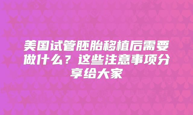 美国试管胚胎移植后需要做什么?这些注意事项分享给大家