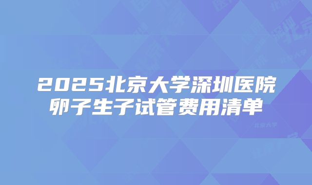 2025北京大学深圳医院卵子生子试管费用清单