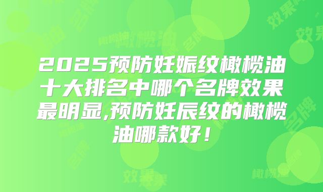 2025预防妊娠纹橄榄油十大排名中哪个名牌效果最明显,预防妊辰纹的橄榄油哪款好！