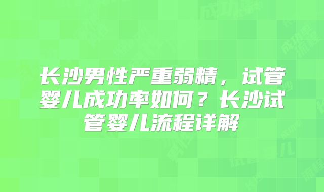 长沙男性严重弱精，试管婴儿成功率如何？长沙试管婴儿流程详解