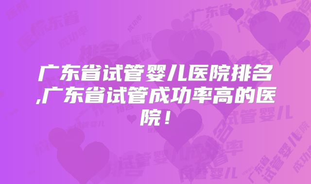 广东省试管婴儿医院排名,广东省试管成功率高的医院!