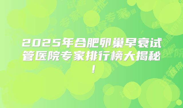 2025年合肥卵巢早衰试管医院专家排行榜大揭秘!