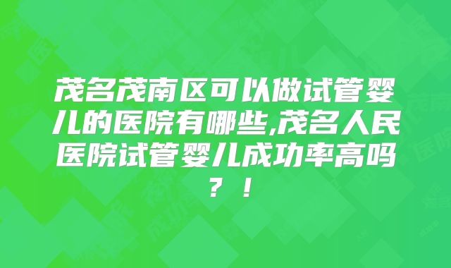 茂名茂南区可以做试管婴儿的医院有哪些,茂名人民医院试管婴儿成功率高吗？！