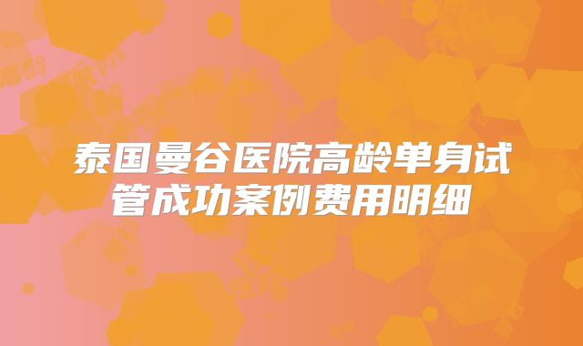 泰国曼谷医院高龄单身试管成功案例费用明细