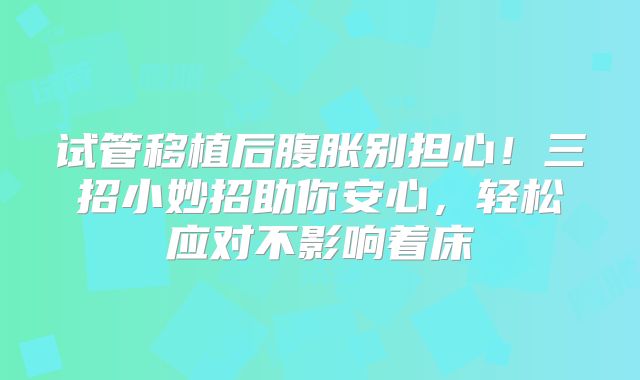试管移植后腹胀别担心！三招小妙招助你安心，轻松应对不影响着床