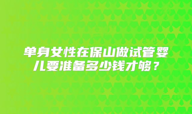 单身女性在保山做试管婴儿要准备多少钱才够?