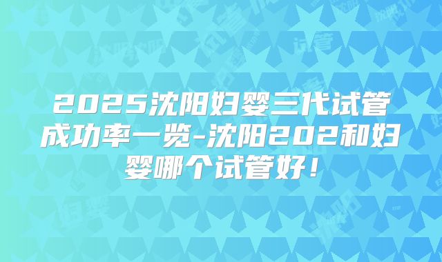 2025沈阳妇婴三代试管成功率一览-沈阳202和妇婴哪个试管好！