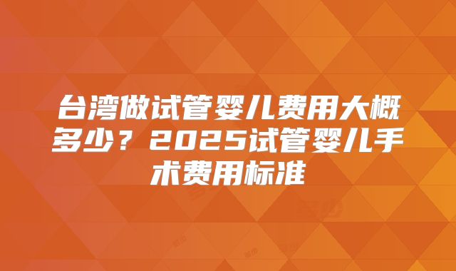 台湾做试管婴儿费用大概多少？2025试管婴儿手术费用标准