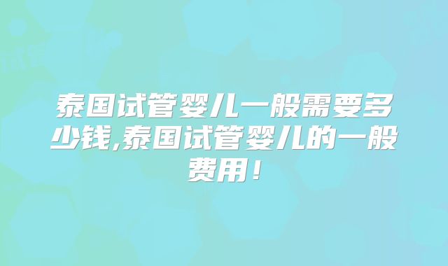 泰国试管婴儿一般需要多少钱,泰国试管婴儿的一般费用！