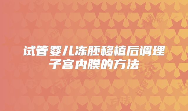 试管婴儿冻胚移植后调理子宫内膜的方法