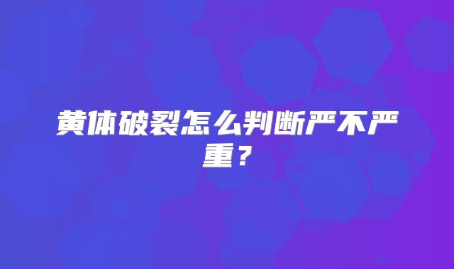 黄体破裂怎么判断严不严重？