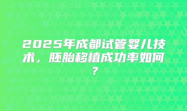 2025年成都试管婴儿技术，胚胎移植成功率如何？