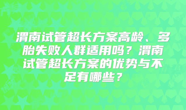 渭南试管超长方案高龄、多胎失败人群适用吗？渭南试管超长方案的优势与不足有哪些？