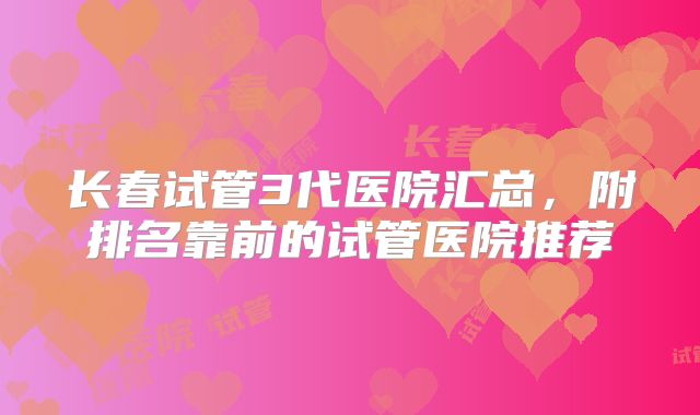 长春试管3代医院汇总，附排名靠前的试管医院推荐