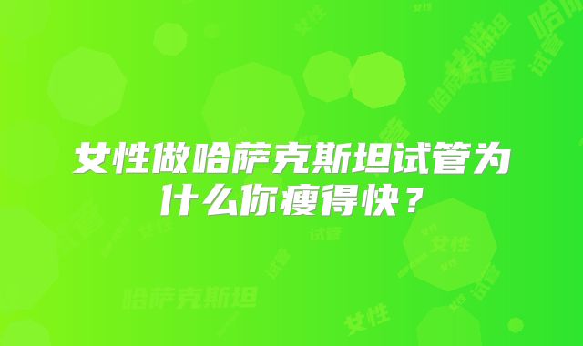 女性做哈萨克斯坦试管为什么你瘦得快？