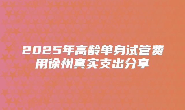 2025年高龄单身试管费用徐州真实支出分享