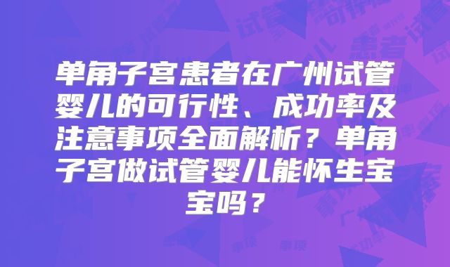 单角子宫患者在广州试管婴儿的可行性、成功率及注意事项全面解析？单角子宫做试管婴儿能怀生宝宝吗？