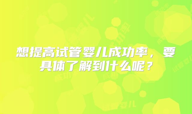 想提高试管婴儿成功率，要具体了解到什么呢？
