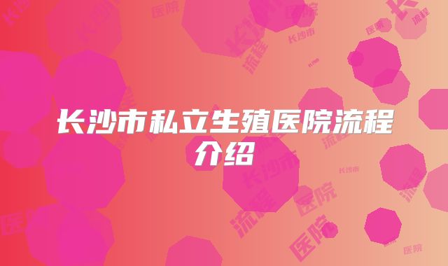长沙市私立生殖医院流程介绍