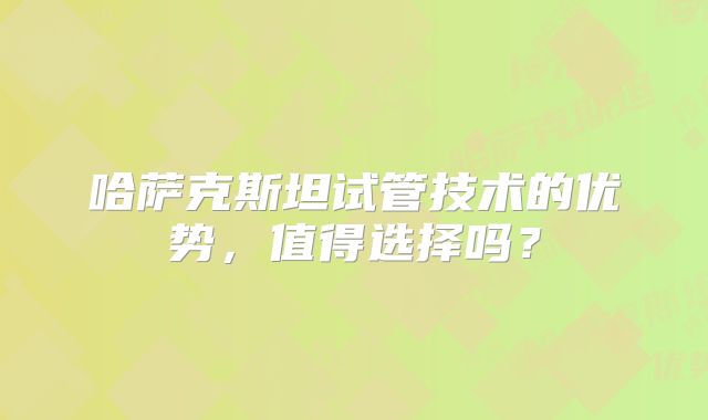 哈萨克斯坦试管技术的优势，值得选择吗？