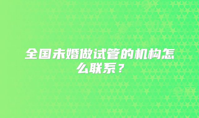 全国未婚做试管的机构怎么联系？