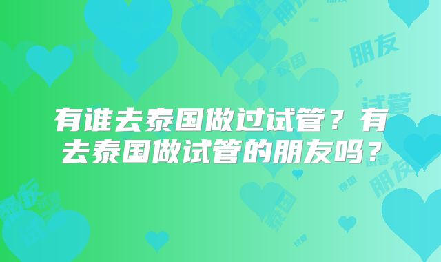 有谁去泰国做过试管？有去泰国做试管的朋友吗？