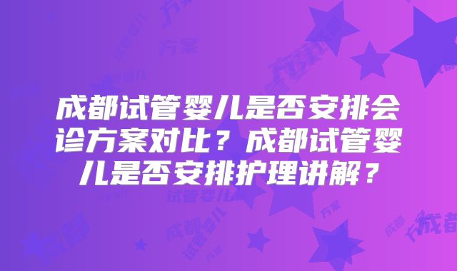 成都试管婴儿是否安排会诊方案对比？成都试管婴儿是否安排护理讲解？