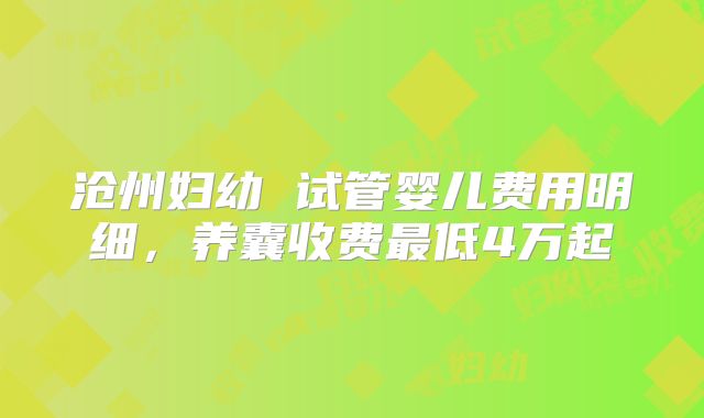 沧州妇幼 试管婴儿费用明细，养囊收费最低4万起