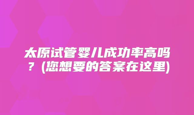 太原试管婴儿成功率高吗？(您想要的答案在这里)